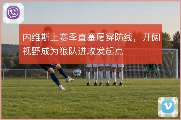 内维斯上赛季直塞屡穿防线，开阔视野成为狼队进攻发起点