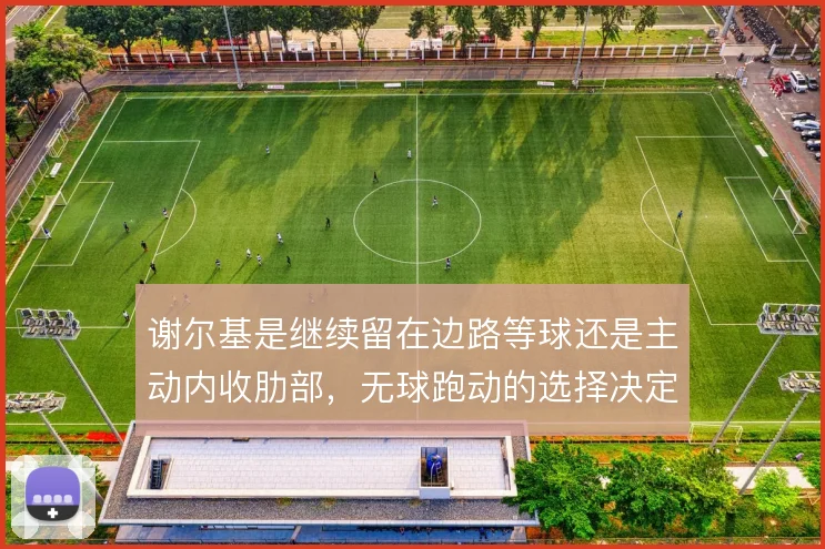 谢尔基是继续留在边路等球还是主动内收肋部，无球跑动的选择决定其上限