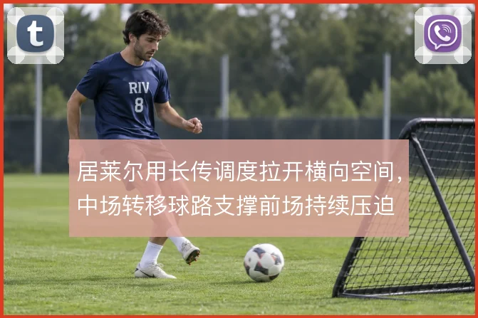居莱尔用长传调度拉开横向空间，中场转移球路支撑前场持续压迫