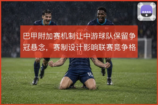 巴甲附加赛机制让中游球队保留争冠悬念,赛制设计影响联赛竞争格局