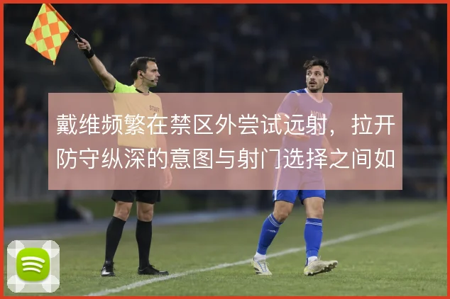 戴维频繁在禁区外尝试远射，拉开防守纵深的意图与射门选择之间如何平衡