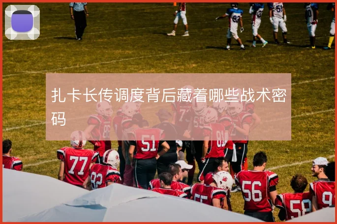 扎卡长传调度背后藏着哪些战术密码