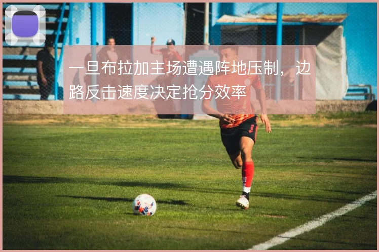 一旦布拉加主场遭遇阵地压制，边路反击速度决定抢分效率