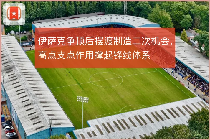 伊萨克争顶后摆渡制造二次机会，高点支点作用撑起锋线体系