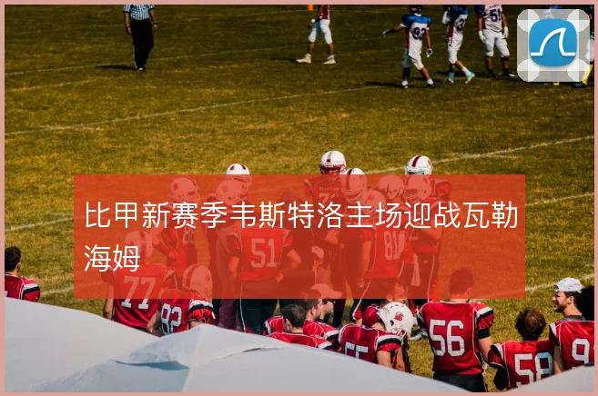 比甲新赛季韦斯特洛主场迎战瓦勒海姆