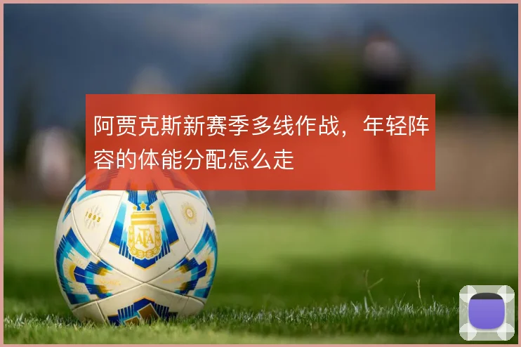 阿贾克斯新赛季多线作战，年轻阵容的体能分配怎么走