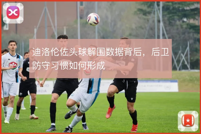 迪洛伦佐头球解围数据背后，后卫防守习惯如何形成