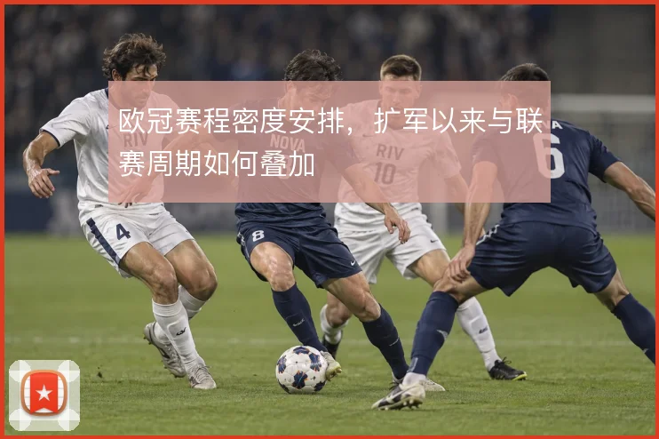 欧冠赛程密度安排，扩军以来与联赛周期如何叠加