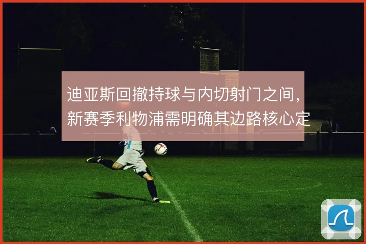 迪亚斯回撤持球与内切射门之间，新赛季利物浦需明确其边路核心定位
