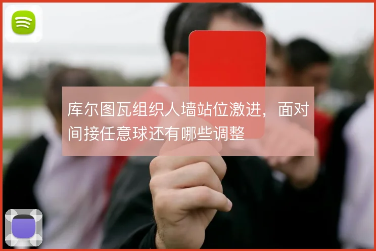库尔图瓦组织人墙站位激进,面对间接任意球还有哪些调整