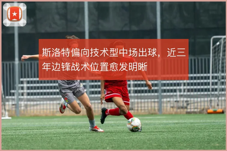 斯洛特偏向技术型中场出球，近三年边锋战术位置愈发明晰