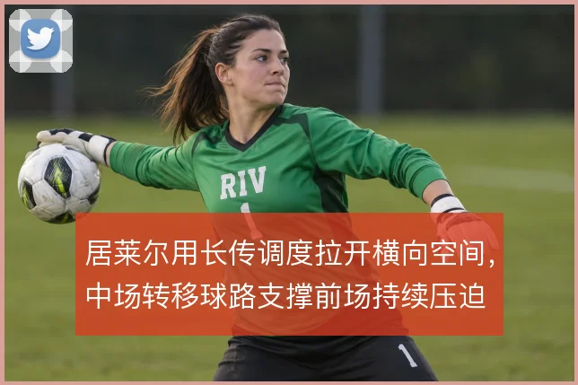 居莱尔用长传调度拉开横向空间，中场转移球路支撑前场持续压迫