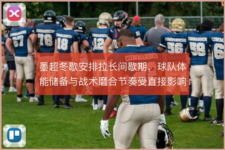 墨超冬歇安排拉长间歇期,球队体能储备与战术磨合节奏受直接影响
