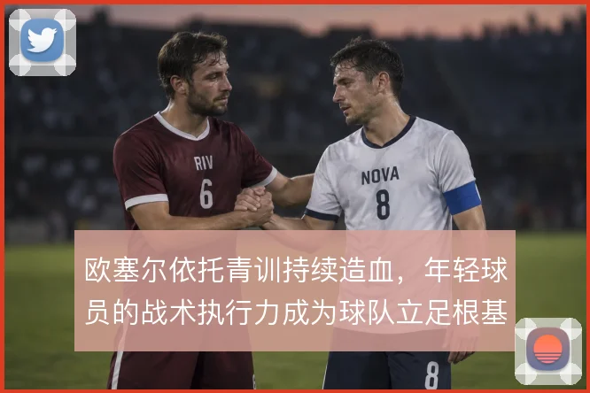 欧塞尔依托青训持续造血，年轻球员的战术执行力成为球队立足根基