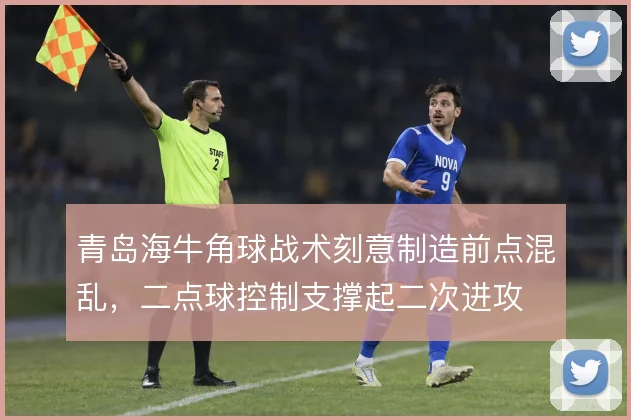 青岛海牛角球战术刻意制造前点混乱，二点球控制支撑起二次进攻