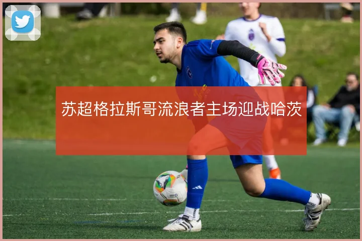 苏超格拉斯哥流浪者主场迎战哈茨