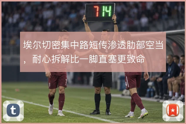 埃尔切密集中路短传渗透肋部空当,耐心拆解比一脚直塞更致命