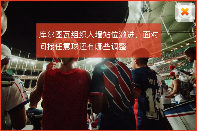 库尔图瓦组织人墙站位激进,面对间接任意球还有哪些调整