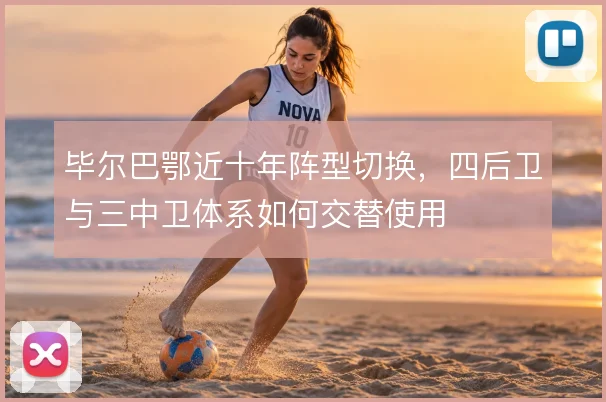 毕尔巴鄂近十年阵型切换，四后卫与三中卫体系如何交替使用