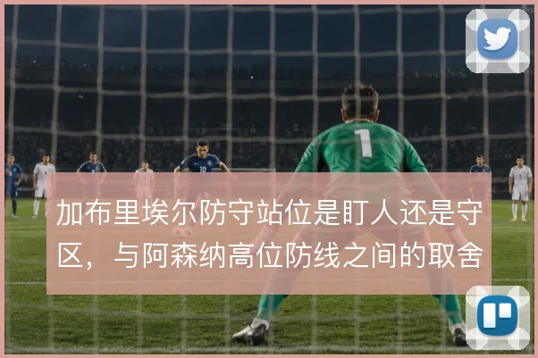 加布里埃尔防守站位是盯人还是守区,与阿森纳高位防线之间的取舍