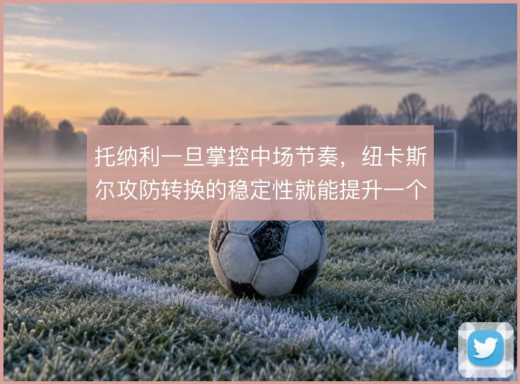托纳利一旦掌控中场节奏，纽卡斯尔攻防转换的稳定性就能提升一个档次