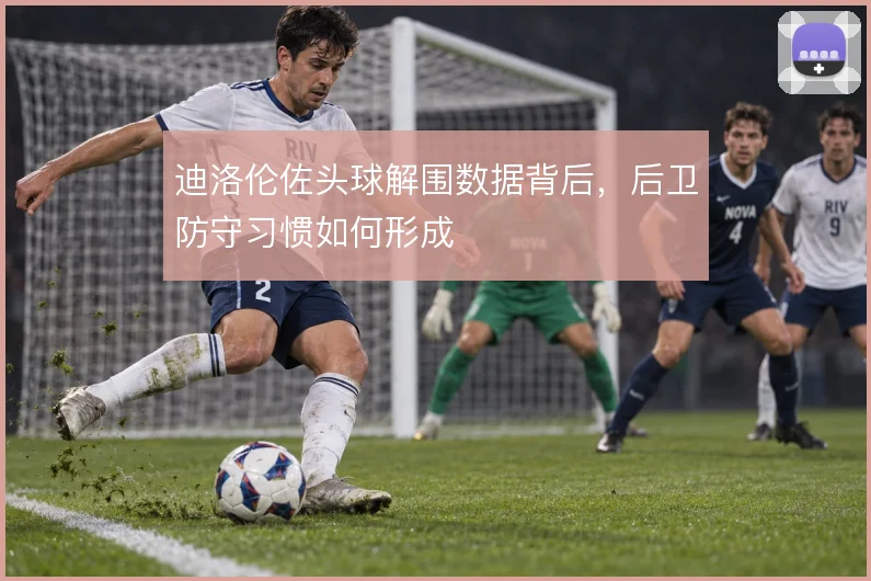 迪洛伦佐头球解围数据背后，后卫防守习惯如何形成
