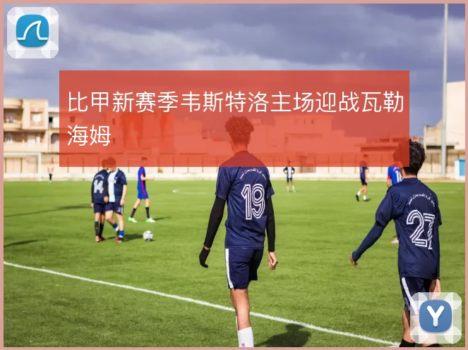 比甲新赛季韦斯特洛主场迎战瓦勒海姆