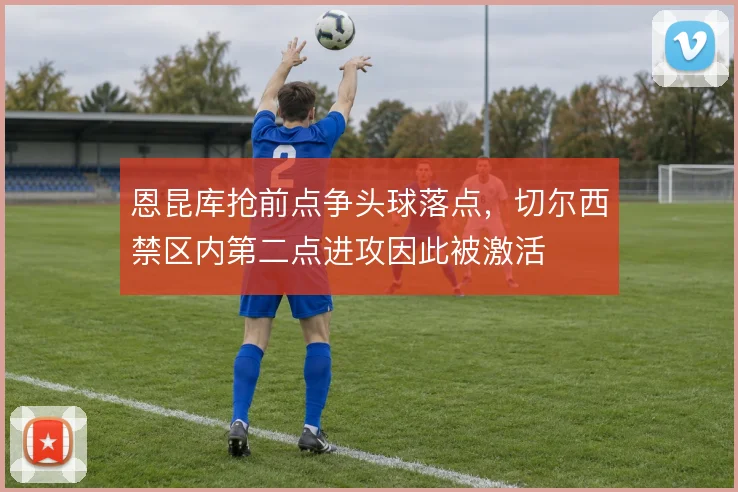恩昆库抢前点争头球落点,切尔西禁区内第二点进攻因此被激活