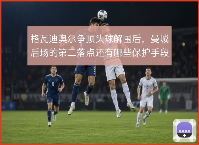 格瓦迪奥尔争顶头球解围后，曼城后场的第二落点还有哪些保护手段