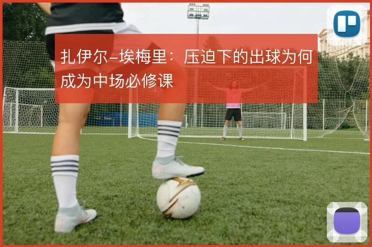 扎伊尔-埃梅里：压迫下的出球为何成为中场必修课