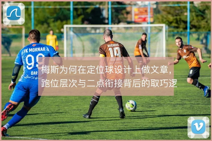 梅斯为何在定位球设计上做文章，跑位层次与二点衔接背后的取巧逻辑