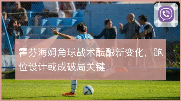 霍芬海姆角球战术酝酿新变化，跑位设计或成破局关键