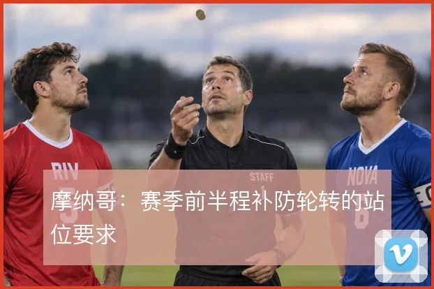 摩纳哥:赛季前半程补防轮转的站位要求
