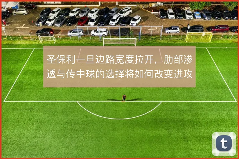 圣保利一旦边路宽度拉开，肋部渗透与传中球的选择将如何改变进攻层次