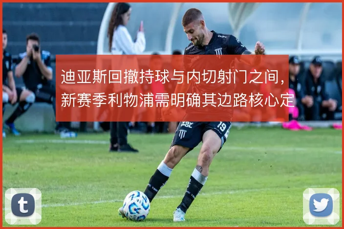迪亚斯回撤持球与内切射门之间，新赛季利物浦需明确其边路核心定位