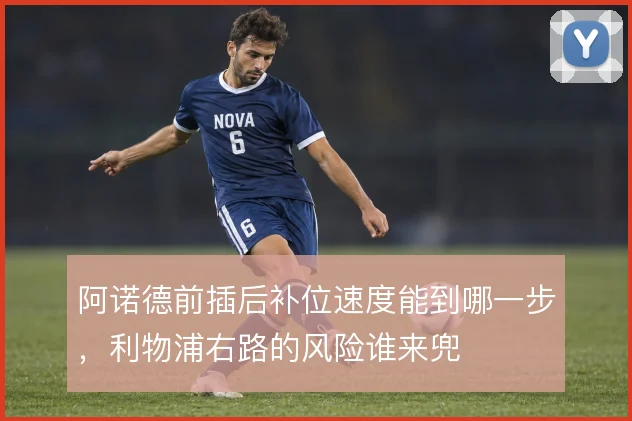 阿诺德前插后补位速度能到哪一步,利物浦右路的风险谁来兜