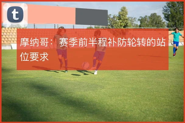 摩纳哥:赛季前半程补防轮转的站位要求