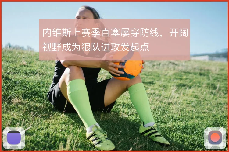 内维斯上赛季直塞屡穿防线，开阔视野成为狼队进攻发起点