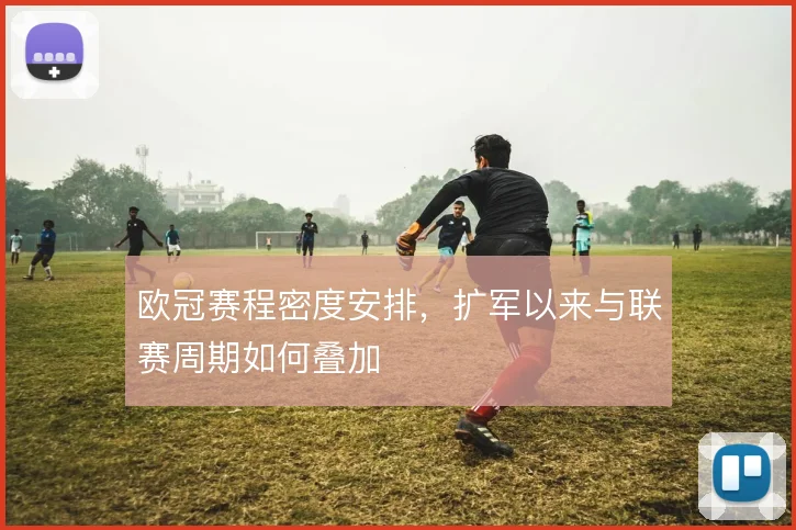 欧冠赛程密度安排，扩军以来与联赛周期如何叠加
