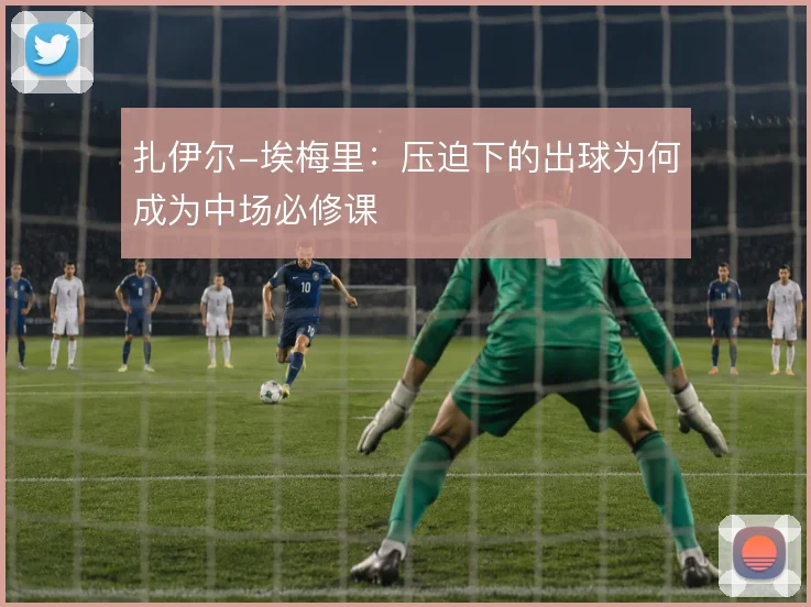 扎伊尔-埃梅里:压迫下的出球为何成为中场必修课