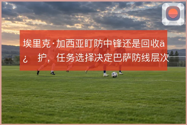 埃里克·加西亚盯防中锋还是回收保护，任务选择决定巴萨防线层次