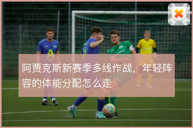 阿贾克斯新赛季多线作战，年轻阵容的体能分配怎么走