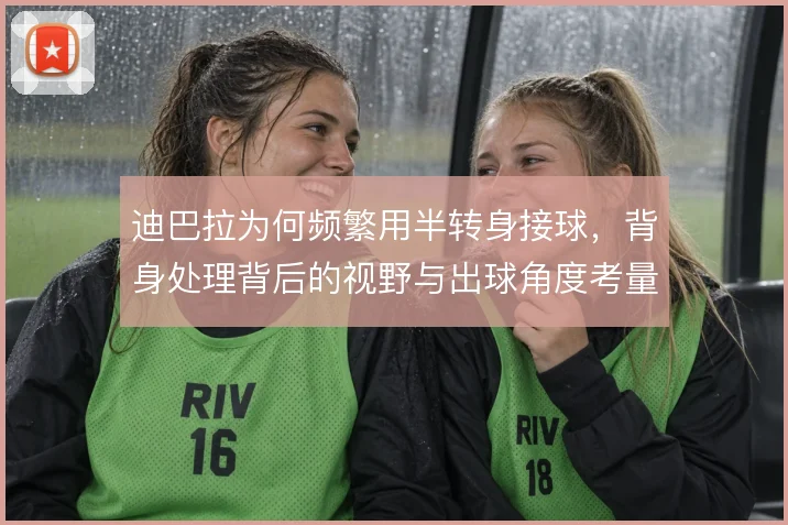 迪巴拉为何频繁用半转身接球，背身处理背后的视野与出球角度考量