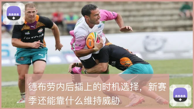 德布劳内后插上的时机选择,新赛季还能靠什么维持威胁