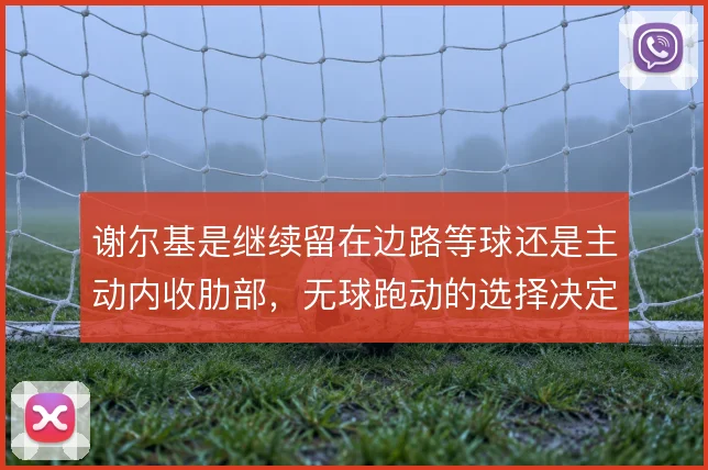 谢尔基是继续留在边路等球还是主动内收肋部，无球跑动的选择决定其上限