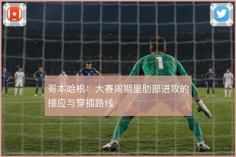 哥本哈根:大赛周期里肋部进攻的接应与穿插路线