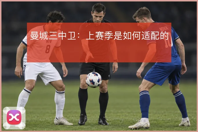 曼城三中卫：上赛季是如何适配的