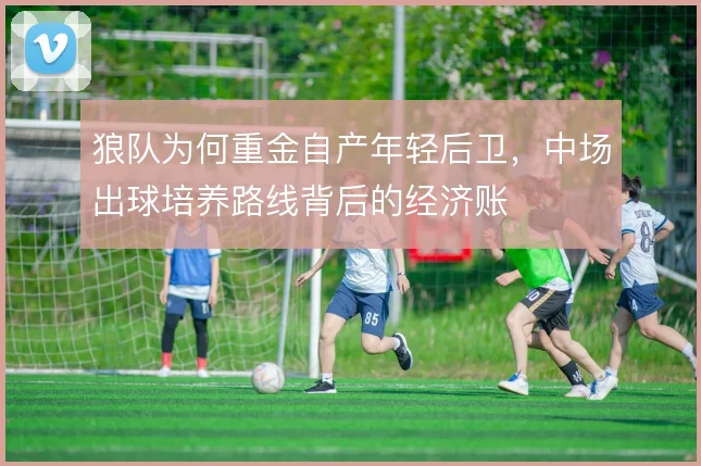 狼队为何重金自产年轻后卫，中场出球培养路线背后的经济账