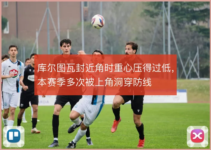 库尔图瓦封近角时重心压得过低，本赛季多次被上角洞穿防线