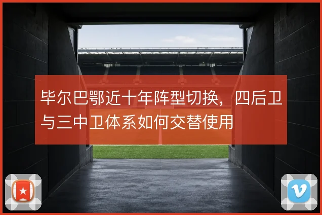 毕尔巴鄂近十年阵型切换，四后卫与三中卫体系如何交替使用